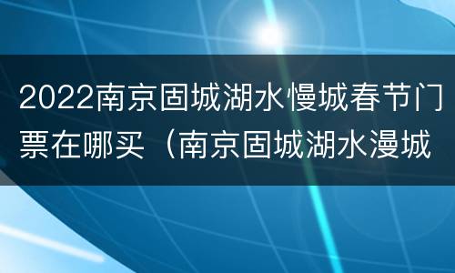 2022南京固城湖水慢城春节门票在哪买（南京固城湖水漫城）