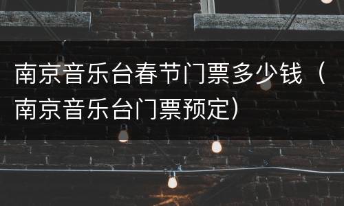 南京音乐台春节门票多少钱（南京音乐台门票预定）