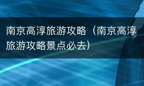 南京高淳旅游攻略（南京高淳旅游攻略景点必去）