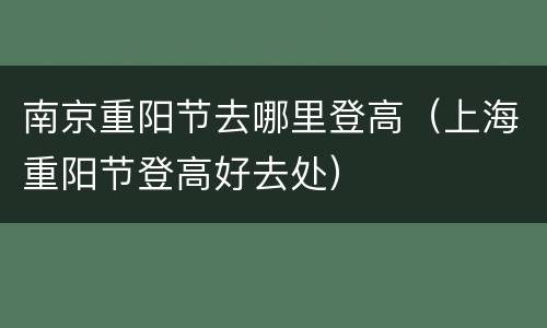 南京重阳节去哪里登高（上海重阳节登高好去处）