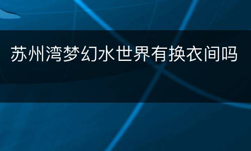 苏州湾梦幻水世界有换衣间吗