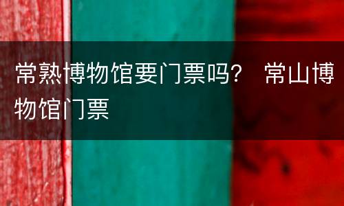 常熟博物馆要门票吗？ 常山博物馆门票