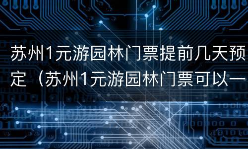 苏州1元游园林门票提前几天预定（苏州1元游园林门票可以一天逛好几个吗?）