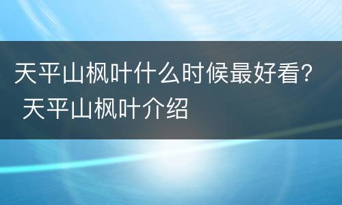 天平山枫叶什么时候最好看？ 天平山枫叶介绍