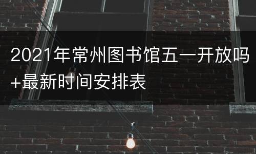 2021年常州图书馆五一开放吗+最新时间安排表