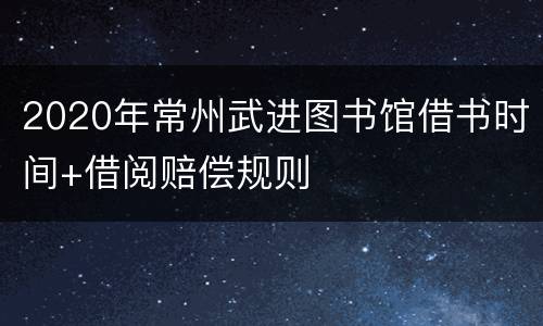 2020年常州武进图书馆借书时间+借阅赔偿规则