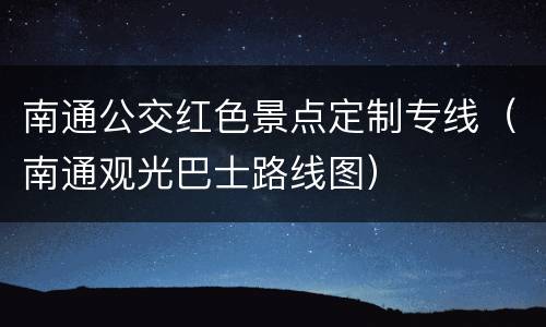南通公交红色景点定制专线（南通观光巴士路线图）