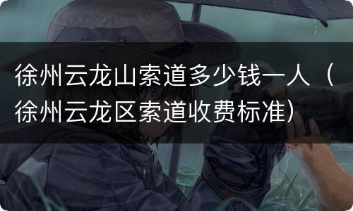 徐州云龙山索道多少钱一人（徐州云龙区索道收费标准）