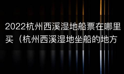 2022杭州西溪湿地船票在哪里买（杭州西溪湿地坐船的地方在哪）