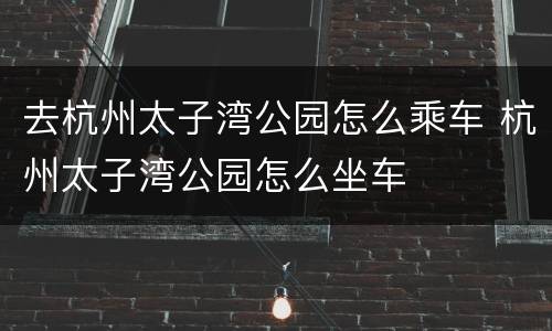 去杭州太子湾公园怎么乘车 杭州太子湾公园怎么坐车