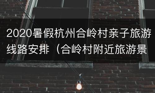 2020暑假杭州合岭村亲子旅游线路安排（合岭村附近旅游景点）