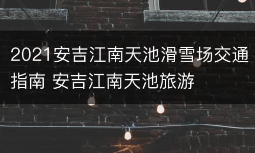 2021安吉江南天池滑雪场交通指南 安吉江南天池旅游