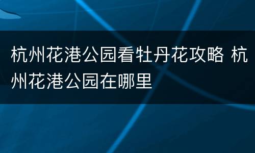 杭州花港公园看牡丹花攻略 杭州花港公园在哪里