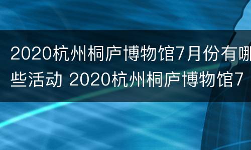 2020杭州桐庐博物馆7月份有哪些活动 2020杭州桐庐博物馆7月份有哪些活动呢