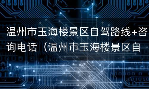 温州市玉海楼景区自驾路线+咨询电话（温州市玉海楼景区自驾路线 咨询电话号码）