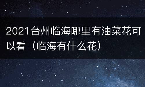 2021台州临海哪里有油菜花可以看（临海有什么花）