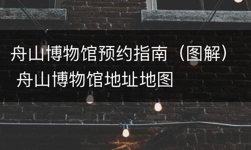 舟山博物馆预约指南（图解） 舟山博物馆地址地图