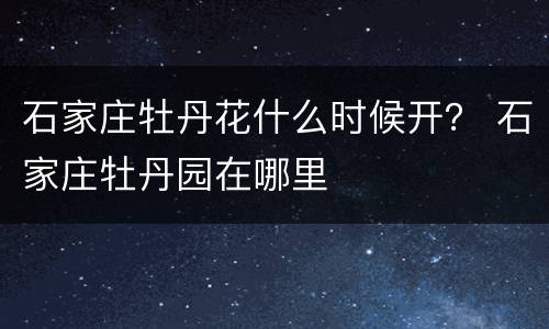 石家庄牡丹花什么时候开？ 石家庄牡丹园在哪里