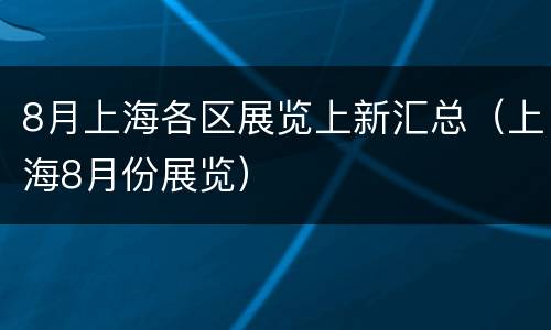 8月上海各区展览上新汇总（上海8月份展览）