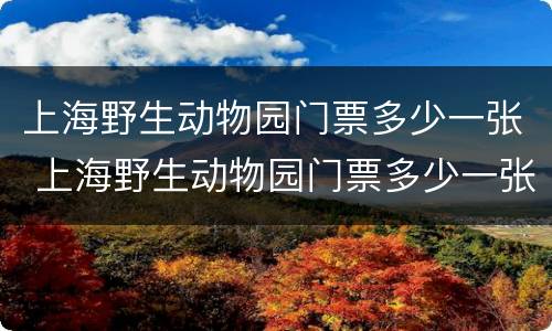 上海野生动物园门票多少一张 上海野生动物园门票多少一张2021