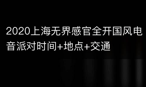 2020上海无界感官全开国风电音派对时间+地点+交通