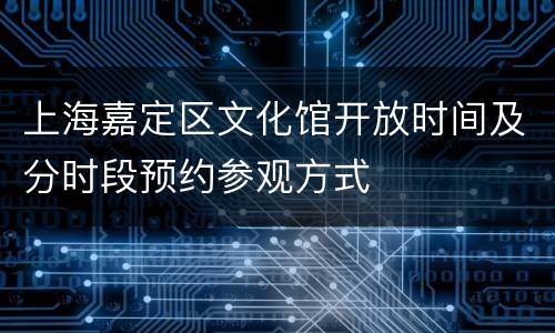 上海嘉定区文化馆开放时间及分时段预约参观方式