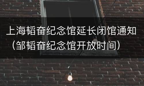 上海韬奋纪念馆延长闭馆通知（邹韬奋纪念馆开放时间）