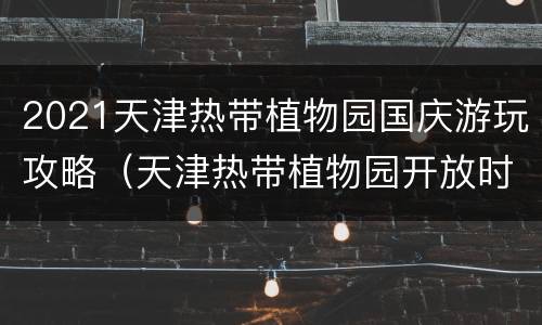 2021天津热带植物园国庆游玩攻略（天津热带植物园开放时间）