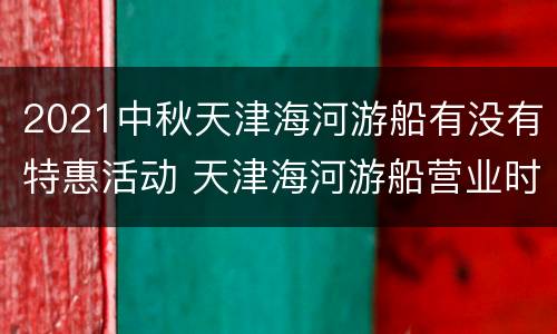 2021中秋天津海河游船有没有特惠活动 天津海河游船营业时间