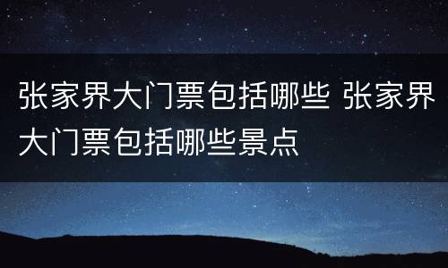 张家界大门票包括哪些 张家界大门票包括哪些景点
