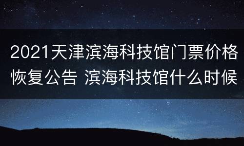2021天津滨海科技馆门票价格恢复公告 滨海科技馆什么时候建成