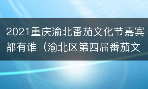 2021重庆渝北番茄文化节嘉宾都有谁（渝北区第四届番茄文化节）