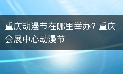 重庆动漫节在哪里举办? 重庆会展中心动漫节