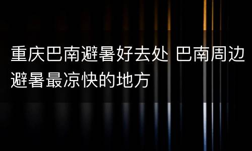 重庆巴南避暑好去处 巴南周边避暑最凉快的地方