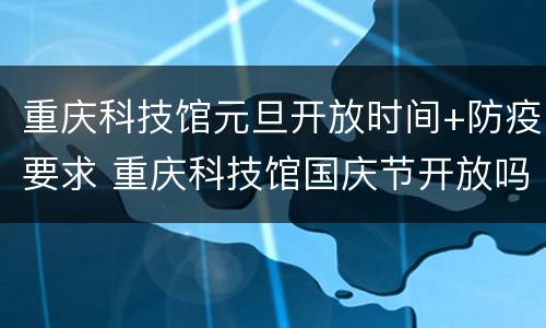 重庆科技馆元旦开放时间+防疫要求 重庆科技馆国庆节开放吗