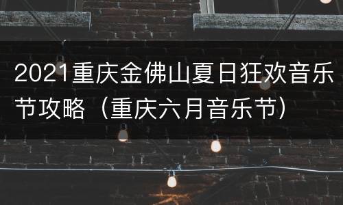 2021重庆金佛山夏日狂欢音乐节攻略（重庆六月音乐节）