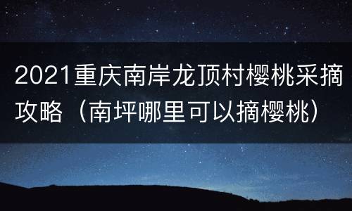2021重庆南岸龙顶村樱桃采摘攻略（南坪哪里可以摘樱桃）