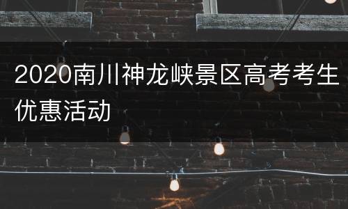 2020南川神龙峡景区高考考生优惠活动