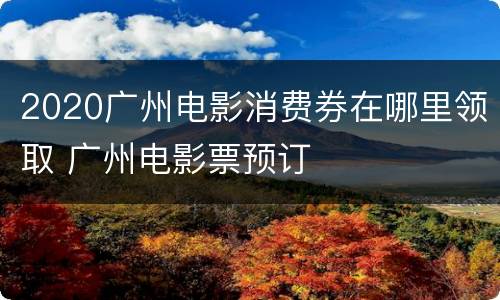 2020广州电影消费券在哪里领取 广州电影票预订