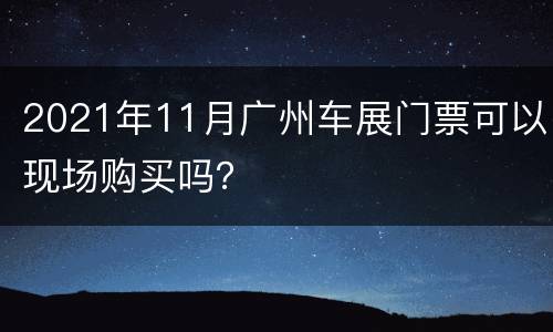2021年11月广州车展门票可以现场购买吗？