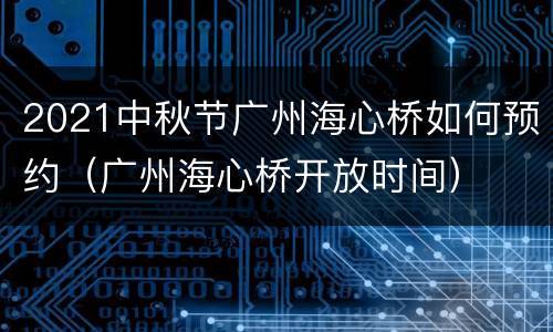 2021中秋节广州海心桥如何预约（广州海心桥开放时间）
