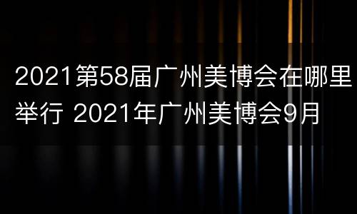 2021第58届广州美博会在哪里举行 2021年广州美博会9月