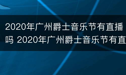 2020年广州爵士音乐节有直播吗 2020年广州爵士音乐节有直播吗