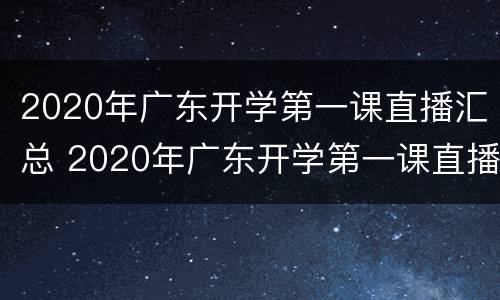 2020年广东开学第一课直播汇总 2020年广东开学第一课直播汇总