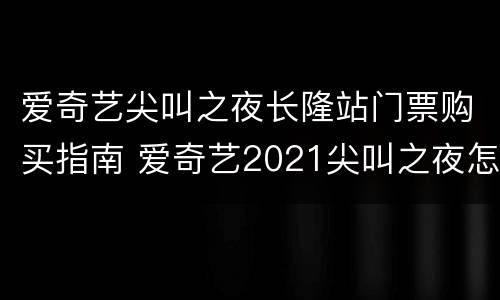 爱奇艺尖叫之夜长隆站门票购买指南 爱奇艺2021尖叫之夜怎么买票