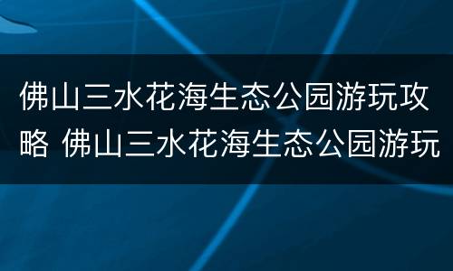 佛山三水花海生态公园游玩攻略 佛山三水花海生态公园游玩攻略图片