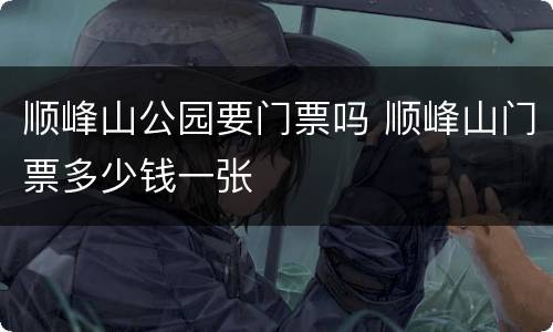 顺峰山公园要门票吗 顺峰山门票多少钱一张