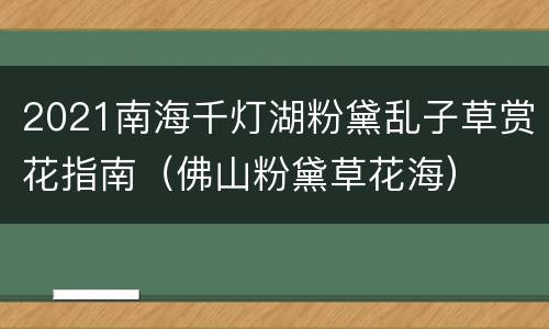 2021南海千灯湖粉黛乱子草赏花指南（佛山粉黛草花海）