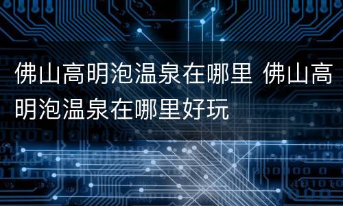 佛山高明泡温泉在哪里 佛山高明泡温泉在哪里好玩