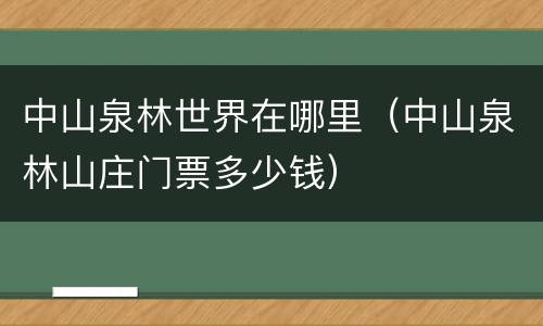 中山泉林世界在哪里（中山泉林山庄门票多少钱）
